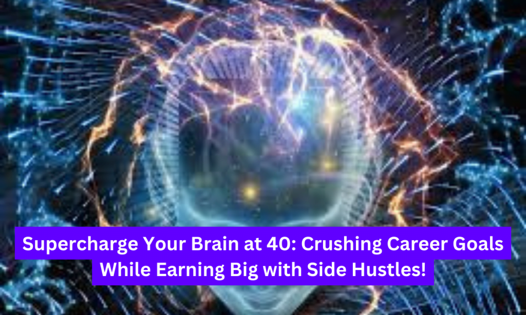 Supercharge Your Brain at 40: Crushing Career Goals While Earning Big with Side Hustles!